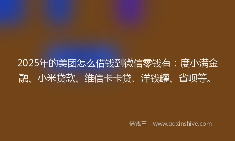 2025年的美团怎么借钱到微信零钱有：度小满金融、小米贷款、维信卡卡贷、洋钱罐、省呗等。