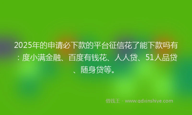 2025年的申请必下款的平台征信花了能下款吗有：度小满金融、百度有钱花、人人贷、51人品贷、随身贷等。