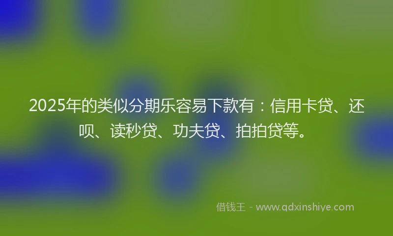 2025年的类似分期乐容易下款有：信用卡贷、还呗、读秒贷、功夫贷、拍拍贷等。