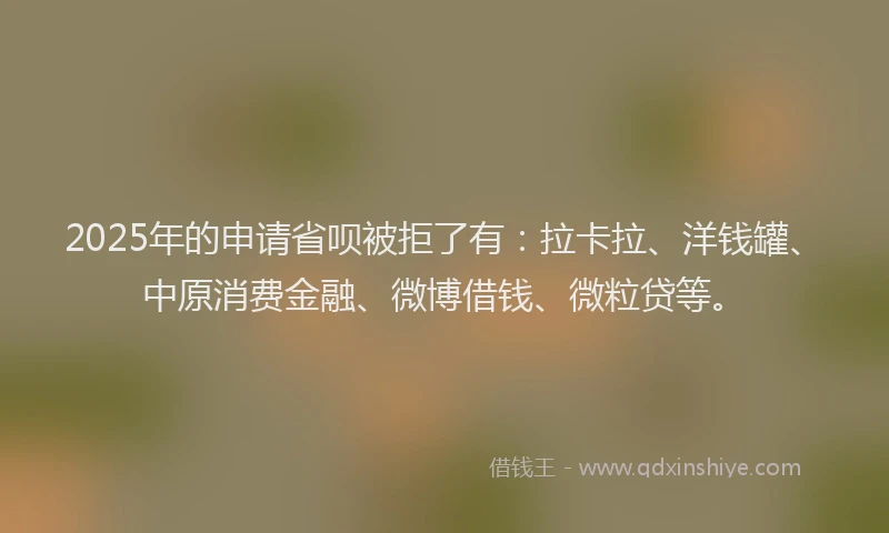 2025年的申请省呗被拒了有：拉卡拉、洋钱罐、中原消费金融、微博借钱、微粒贷等。