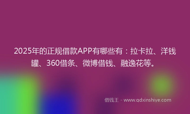2025年的正规借款APP有哪些有：拉卡拉、洋钱罐、360借条、微博借钱、融逸花等。