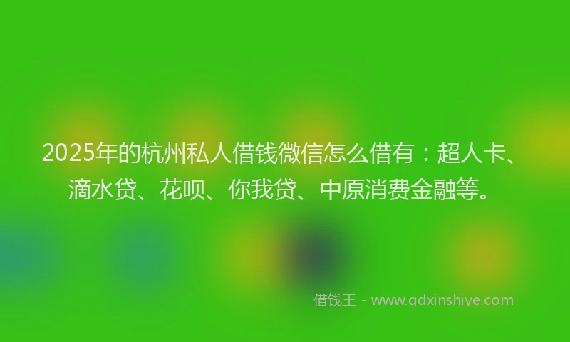 2025年的杭州私人借钱微信怎么借有：超人卡、滴水贷、花呗、你我贷、中原消费金融等。