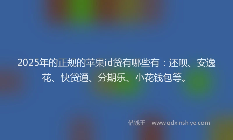 2025年的正规的苹果id贷有哪些有：还呗、安逸花、快贷通、分期乐、小花钱包等。