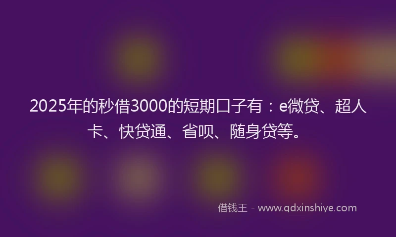 2025年的秒借3000的短期口子有：e微贷、超人卡、快贷通、省呗、随身贷等。
