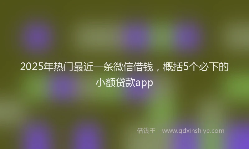 2025年热门最近一条微信借钱，概括5个必下的小额贷款app