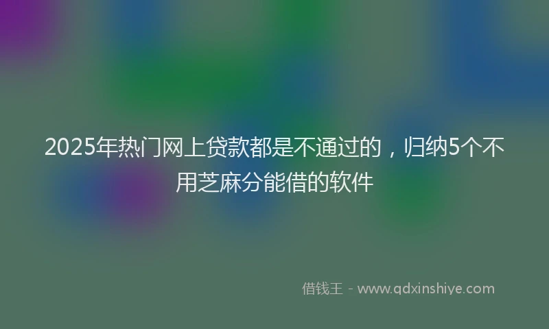 2025年热门网上贷款都是不通过的，归纳5个不用芝麻分能借的软件