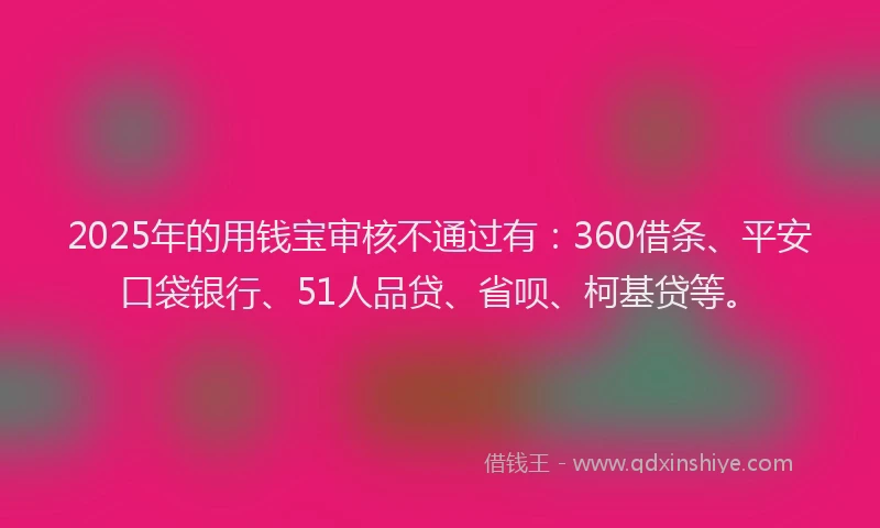 2025年的用钱宝审核不通过有：360借条、平安口袋银行、51人品贷、省呗、柯基贷等。