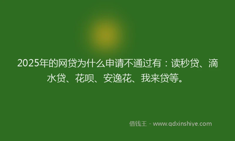 2025年的网贷为什么申请不通过有：读秒贷、滴水贷、花呗、安逸花、我来贷等。