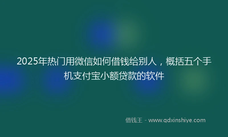 2025年热门用微信如何借钱给别人，概括五个手机支付宝小额贷款的软件
