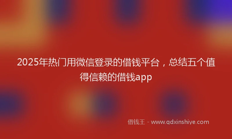 2025年热门用微信登录的借钱平台，总结五个值得信赖的借钱app
