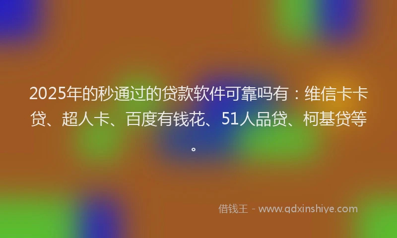 2025年的秒通过的贷款软件可靠吗有：维信卡卡贷、超人卡、百度有钱花、51人品贷、柯基贷等。
