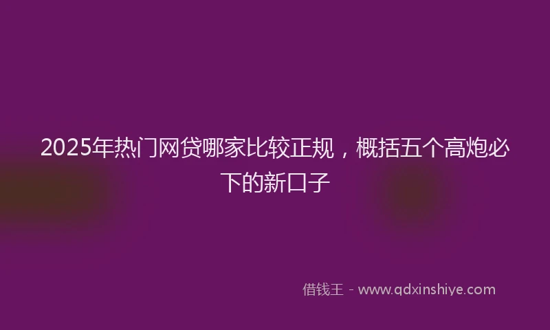 2025年热门网贷哪家比较正规，概括五个高炮必下的新口子