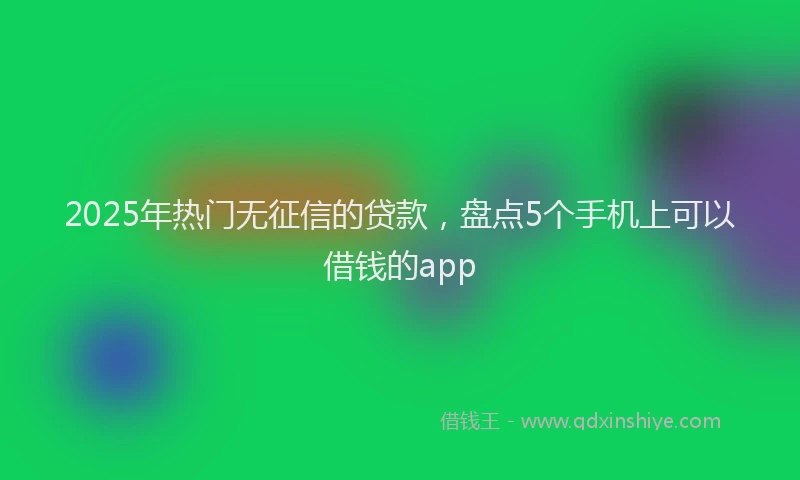 2025年热门无征信的贷款，盘点5个手机上可以借钱的app