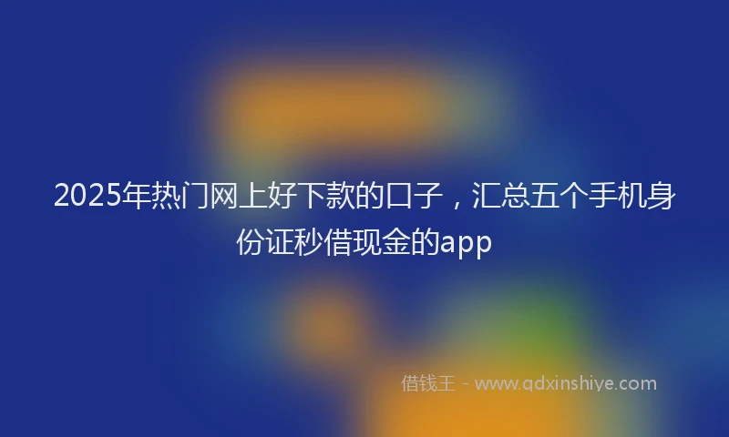 2025年热门网上好下款的口子，汇总五个手机身份证秒借现金的app