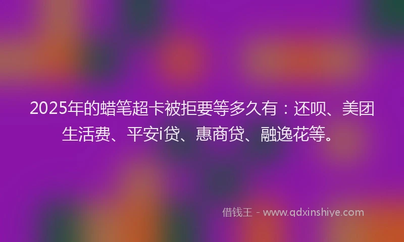2025年的蜡笔超卡被拒要等多久有：还呗、美团生活费、平安i贷、惠商贷、融逸花等。