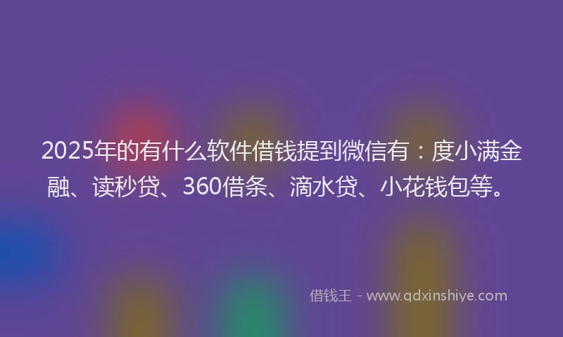 2025年的有什么软件借钱提到微信有：度小满金融、读秒贷、360借条、滴水贷、小花钱包等。