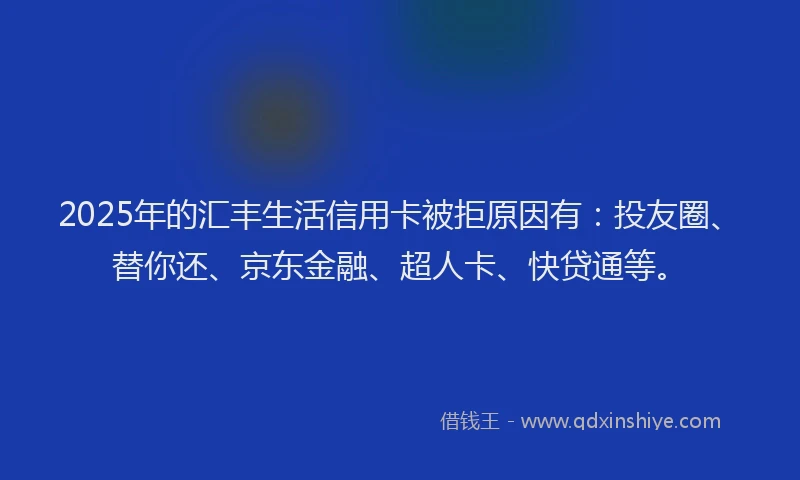 2025年的汇丰生活信用卡被拒原因有：投友圈、替你还、京东金融、超人卡、快贷通等。