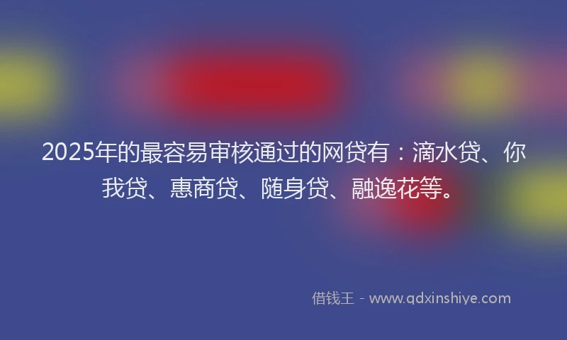 2025年的最容易审核通过的网贷有：滴水贷、你我贷、惠商贷、随身贷、融逸花等。