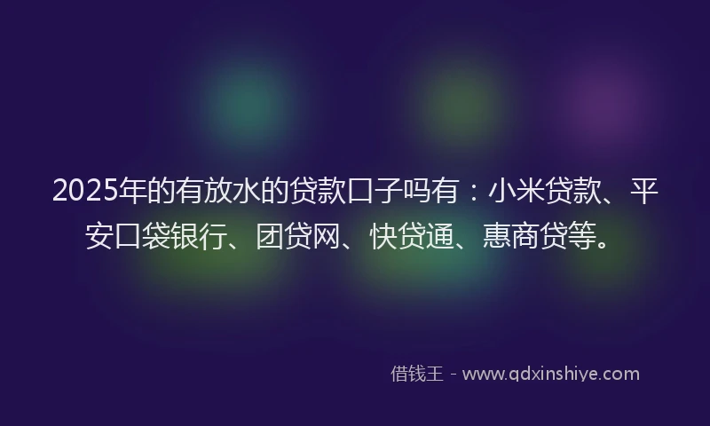 2025年的有放水的贷款口子吗有：小米贷款、平安口袋银行、团贷网、快贷通、惠商贷等。