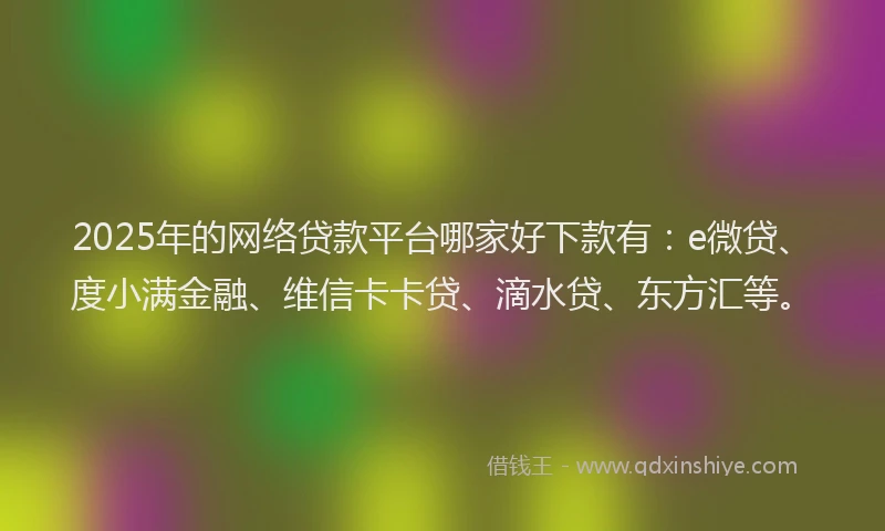 2025年的网络贷款平台哪家好下款有：e微贷、度小满金融、维信卡卡贷、滴水贷、东方汇等。