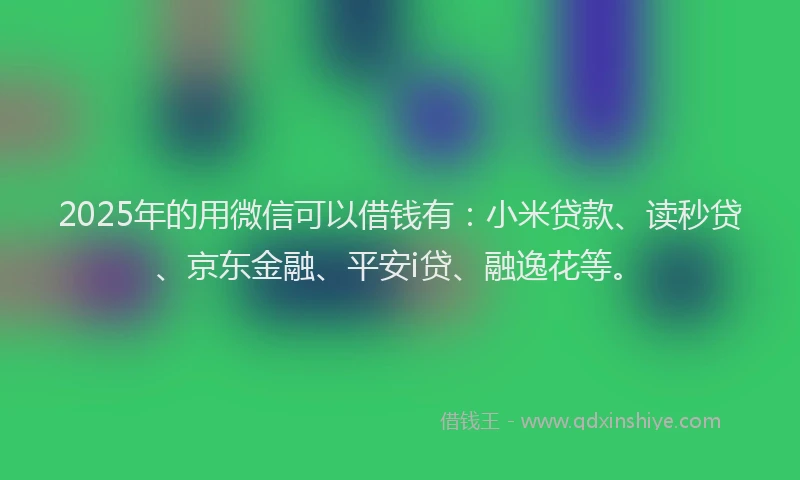 2025年的用微信可以借钱有：小米贷款、读秒贷、京东金融、平安i贷、融逸花等。