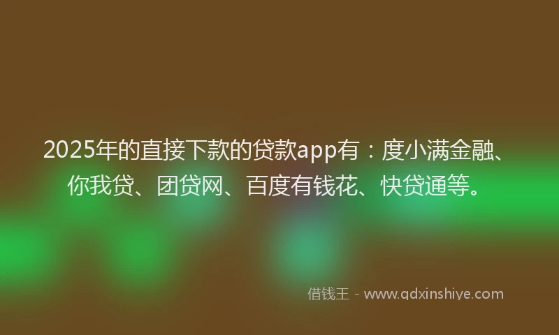 2025年的直接下款的贷款app有：度小满金融、你我贷、团贷网、百度有钱花、快贷通等。