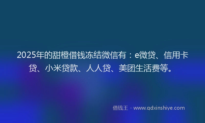 2025年的甜橙借钱冻结微信有：e微贷、信用卡贷、小米贷款、人人贷、美团生活费等。