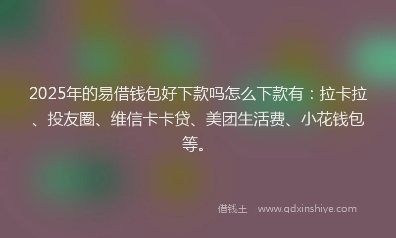 2025年的易借钱包好下款吗怎么下款有：拉卡拉、投友圈、维信卡卡贷、美团生活费、小花钱包等。