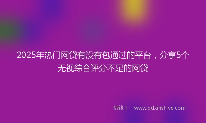 2025年热门网贷有没有包通过的平台，分享5个无视综合评分不足的网贷