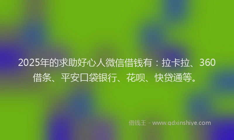 2025年的求助好心人微信借钱有：拉卡拉、360借条、平安口袋银行、花呗、快贷通等。