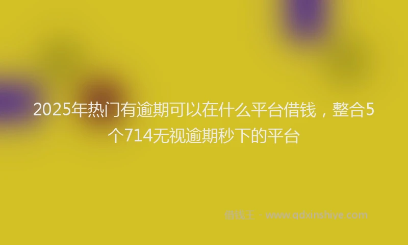 2025年热门有逾期可以在什么平台借钱，整合5个714无视逾期秒下的平台