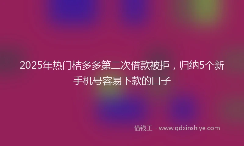 2025年热门桔多多第二次借款被拒，归纳5个新手机号容易下款的口子