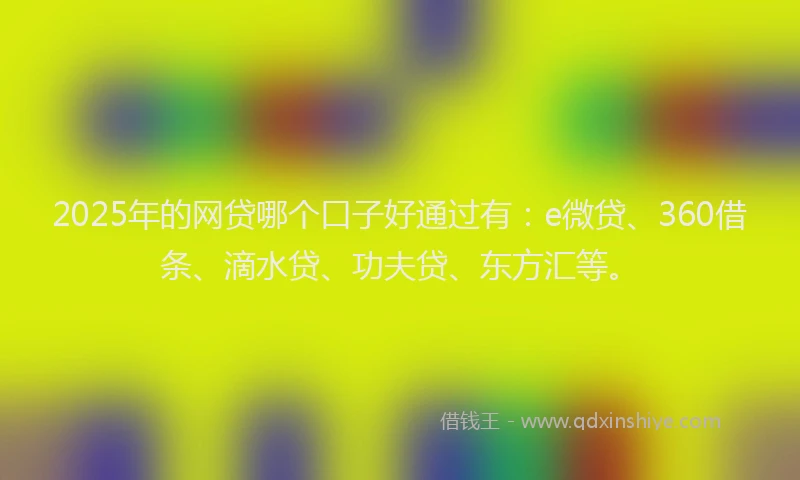 2025年的网贷哪个口子好通过有：e微贷、360借条、滴水贷、功夫贷、东方汇等。