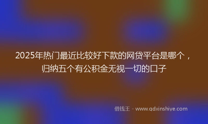 2025年热门最近比较好下款的网贷平台是哪个，归纳五个有公积金无视一切的口子