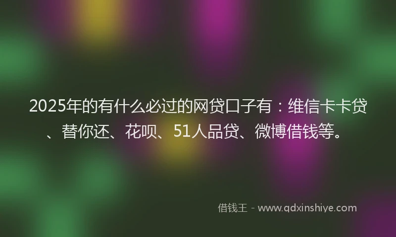 2025年的有什么必过的网贷口子有：维信卡卡贷、替你还、花呗、51人品贷、微博借钱等。