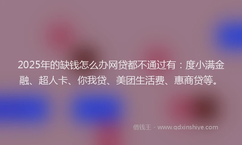2025年的缺钱怎么办网贷都不通过有：度小满金融、超人卡、你我贷、美团生活费、惠商贷等。