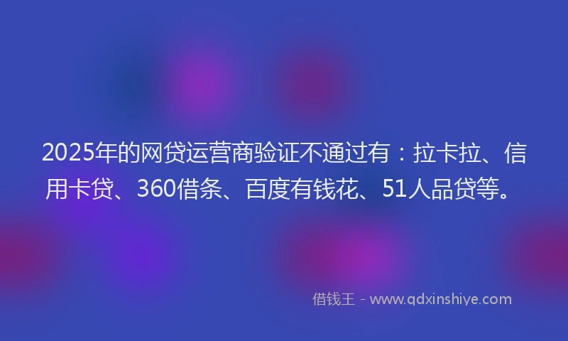 2025年的网贷运营商验证不通过有：拉卡拉、信用卡贷、360借条、百度有钱花、51人品贷等。