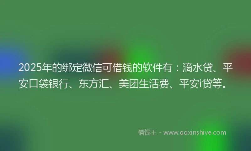2025年的绑定微信可借钱的软件有：滴水贷、平安口袋银行、东方汇、美团生活费、平安i贷等。