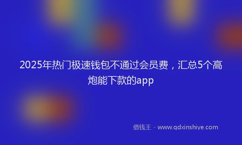 2025年热门极速钱包不通过会员费，汇总5个高炮能下款的app