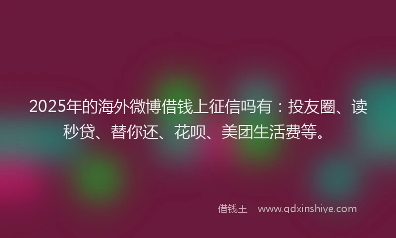 2025年的海外微博借钱上征信吗有：投友圈、读秒贷、替你还、花呗、美团生活费等。