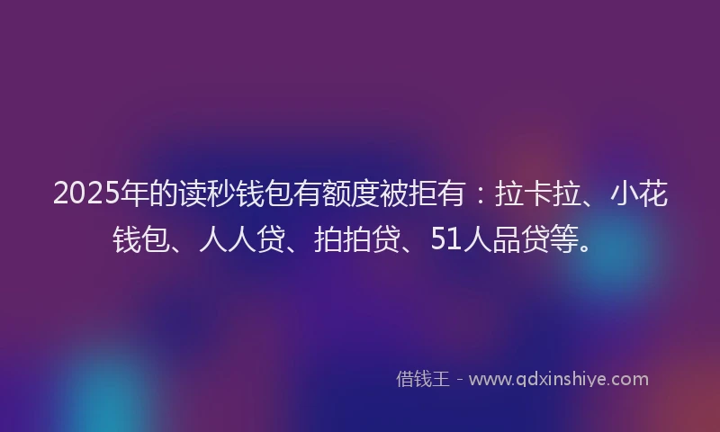 2025年的读秒钱包有额度被拒有：拉卡拉、小花钱包、人人贷、拍拍贷、51人品贷等。