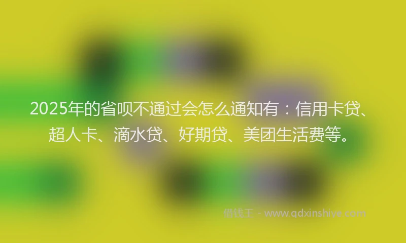 2025年的省呗不通过会怎么通知有：信用卡贷、超人卡、滴水贷、好期贷、美团生活费等。