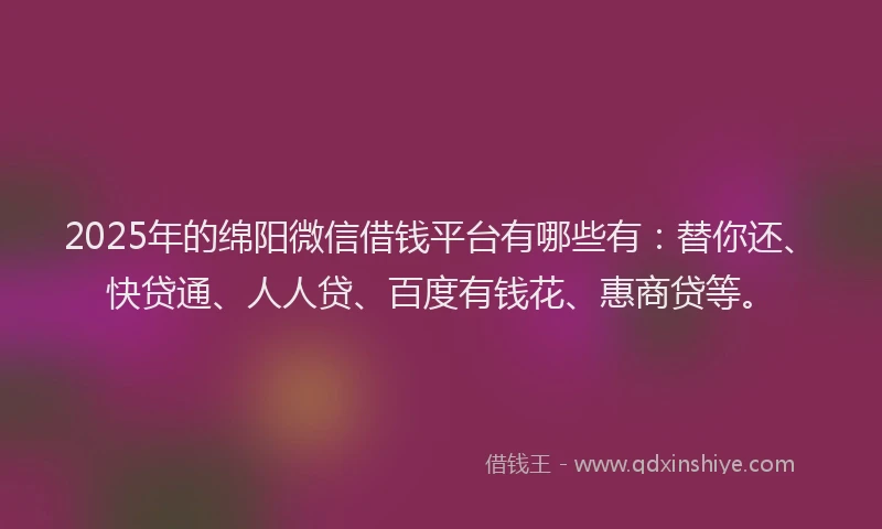 2025年的绵阳微信借钱平台有哪些有：替你还、快贷通、人人贷、百度有钱花、惠商贷等。