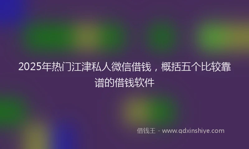 2025年热门江津私人微信借钱，概括五个比较靠谱的借钱软件
