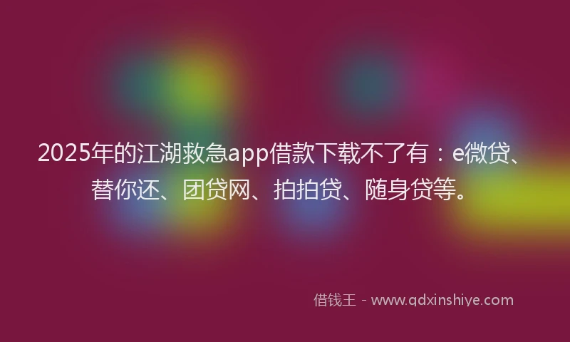 2025年的江湖救急app借款下载不了有：e微贷、替你还、团贷网、拍拍贷、随身贷等。