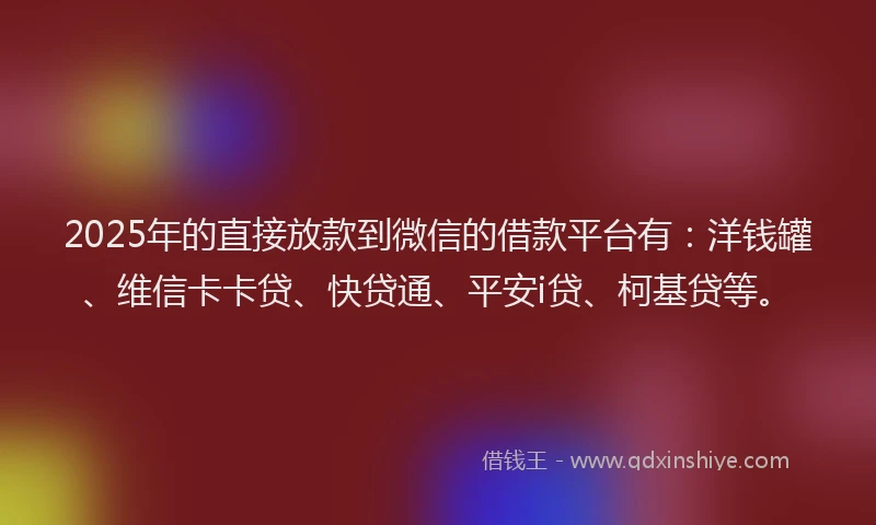 2025年的直接放款到微信的借款平台有：洋钱罐、维信卡卡贷、快贷通、平安i贷、柯基贷等。
