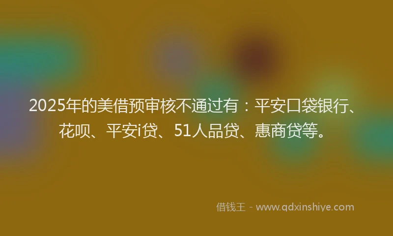 2025年的美借预审核不通过有：平安口袋银行、花呗、平安i贷、51人品贷、惠商贷等。
