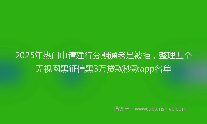 2025年热门申请建行分期通老是被拒，整理五个无视网黑征信黑3万贷款秒款app名单