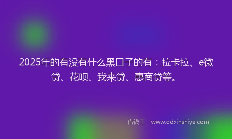 2025年的有没有什么黑口子的有：拉卡拉、e微贷、花呗、我来贷、惠商贷等。