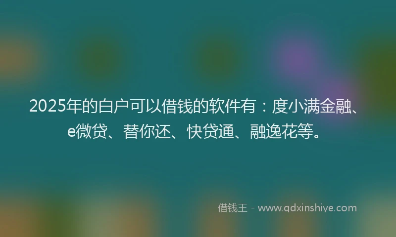 2025年的白户可以借钱的软件有：度小满金融、e微贷、替你还、快贷通、融逸花等。
